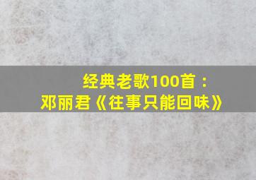 经典老歌100首 :邓丽君《往事只能回味》